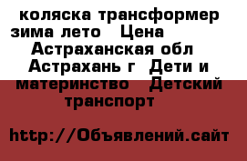коляска трансформер зима-лето › Цена ­ 7 000 - Астраханская обл., Астрахань г. Дети и материнство » Детский транспорт   